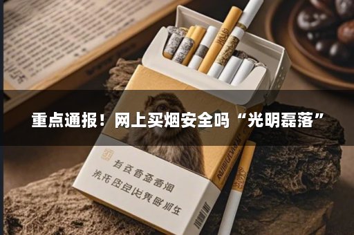 重点通报！网上买烟安全吗“光明磊落”