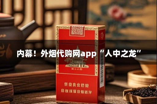 内幕！外烟代购网app“人中之龙”
