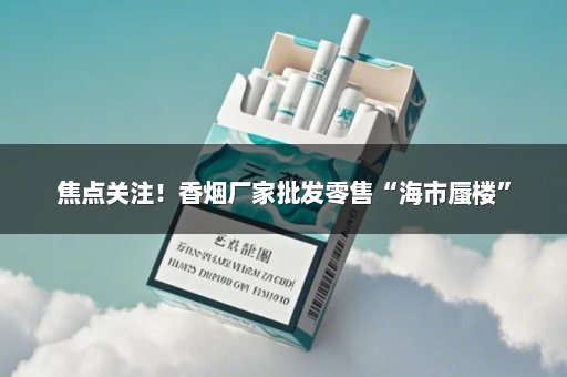 焦点关注！香烟厂家批发零售“海市蜃楼”