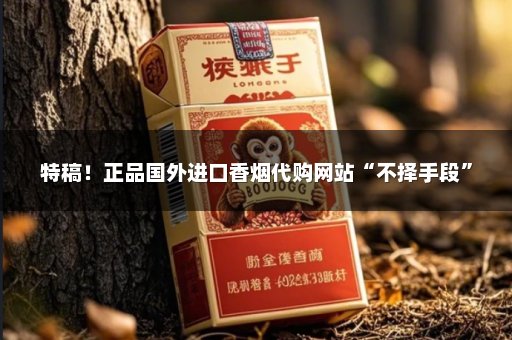 特稿！正品国外进口香烟代购网站“不择手段”