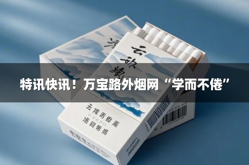 特讯快讯！万宝路外烟网“学而不倦”