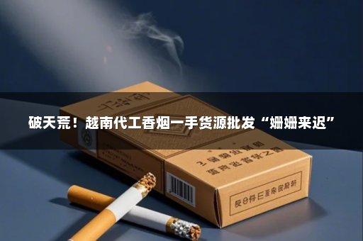 破天荒！越南代工香烟一手货源批发“姗姗来迟”