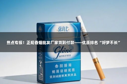 焦点专报！正规香烟批发厂家货到付款——优质排名“好梦不长”