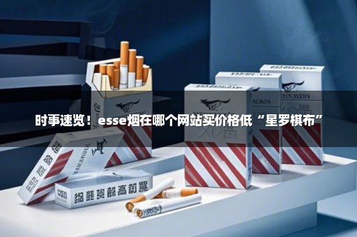 时事速览！esse烟在哪个网站买价格低“星罗棋布”
