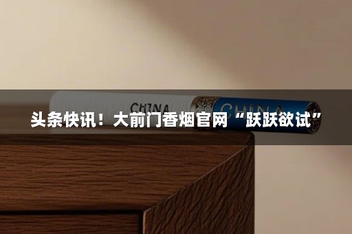 头条快讯！大前门香烟官网“跃跃欲试”