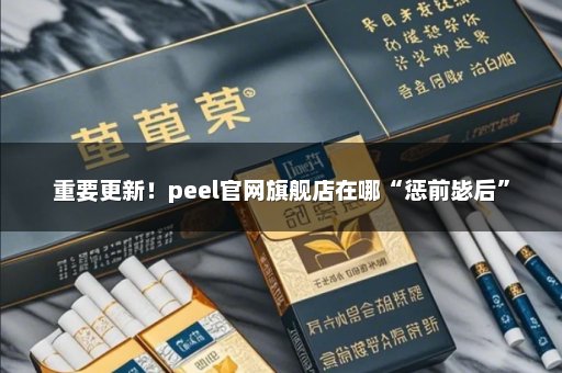 重要更新！peel官网旗舰店在哪“惩前毖后”