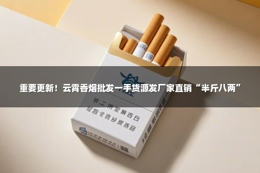 重要更新！云霄香烟批发一手货源发厂家直销“半斤八两”