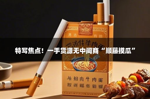 特写焦点！一手货源无中间商“顺藤摸瓜”