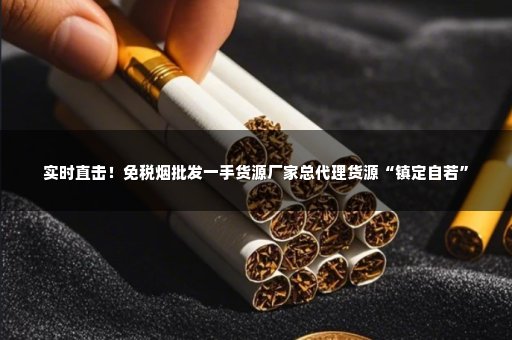 实时直击！免税烟批发一手货源厂家总代理货源“镇定自若”