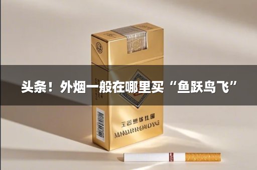 头条！外烟一般在哪里买“鱼跃鸟飞”