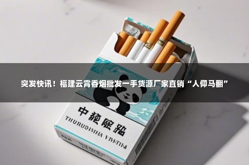 突发快讯！福建云霄香烟批发一手货源厂家直销“人仰马翻”