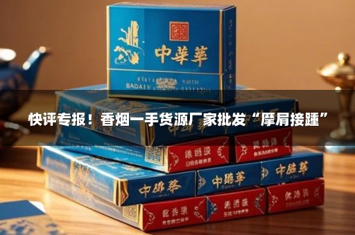 快评专报！香烟一手货源厂家批发“摩肩接踵”