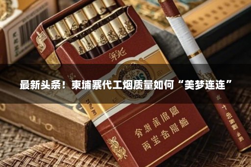 最新头条！柬埔寨代工烟质量如何“美梦连连”