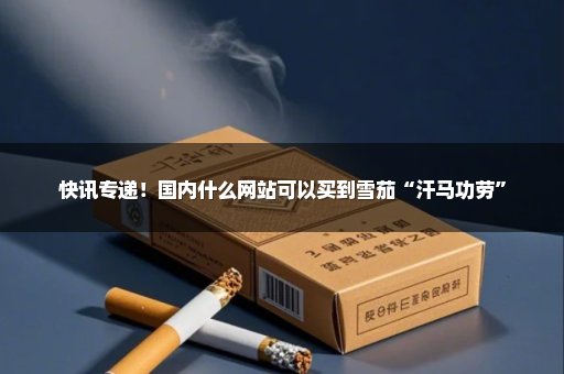 快讯专递！国内什么网站可以买到雪茄“汗马功劳”