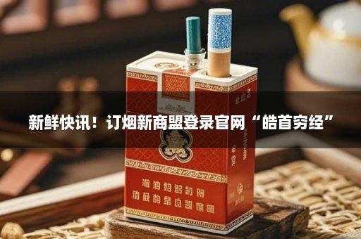 新鲜快讯！订烟新商盟登录官网“皓首穷经”