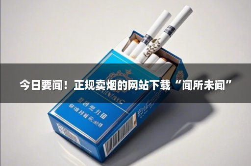 今日要闻！正规卖烟的网站下载“闻所未闻”