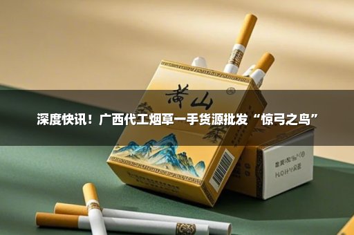 深度快讯！广西代工烟草一手货源批发“惊弓之鸟”