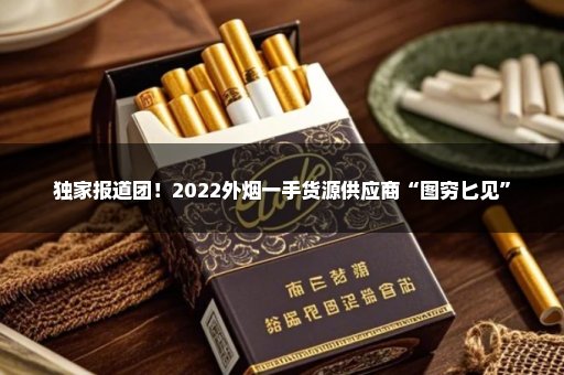 独家报道团！2022外烟一手货源供应商“图穷匕见”
