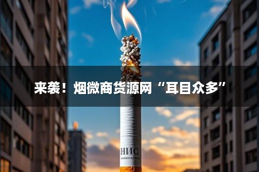 来袭！烟微商货源网“耳目众多”
